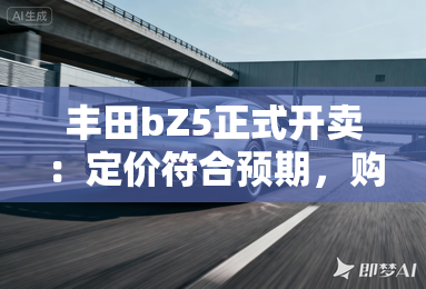 丰田bZ5正式开卖:定价符合预期,购车政策是真好! 丰田bZ5正式开卖:定价符合预期,购车政策是真好!