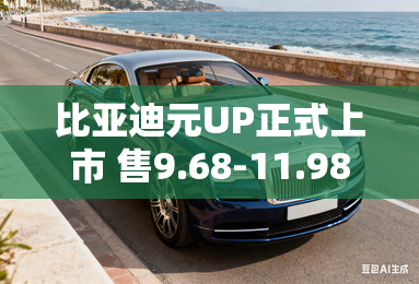 比亚迪元UP正式上市 售9.68-11.98万元