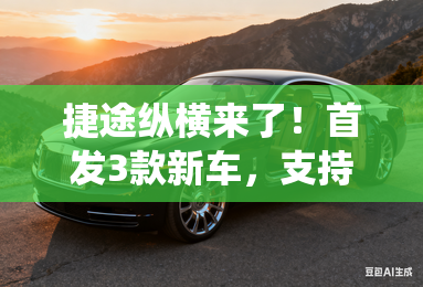 捷途纵横来了！首发3款新车，支持;水陆两栖;