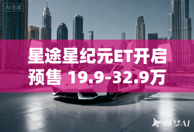 星途星纪元ET开启预售 19.9-32.9万元