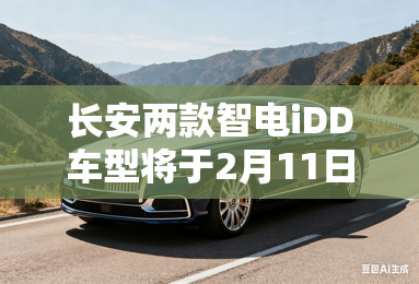 长安两款智电iDD车型将于2月11日预售