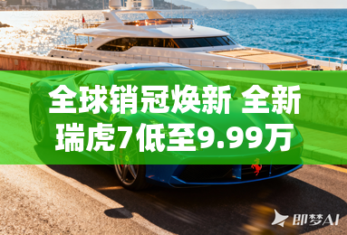 全球销冠焕新 全新瑞虎7低至9.99万元起