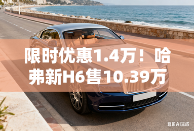 限时优惠1.4万！哈弗新H6售10.39万起 2.0T动力升级