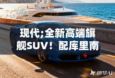 现代;全新高端旗舰SUV!配库里南同款;对开门; 现代;全新高端旗舰SUV!配库里南同款;对开门;