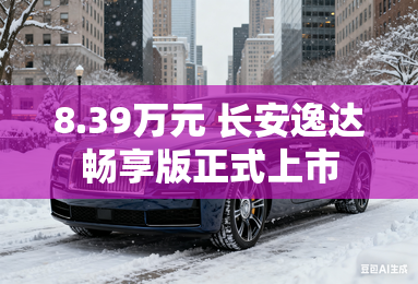 8.39万元 长安逸达畅享版正式上市 8.39万元 长安逸达畅享版正式上市