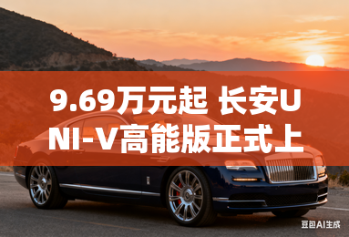 9.69万元起 长安UNI-V高能版正式上市 9.69万元起 长安UNI-V高能版正式上市