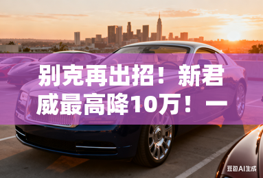 别克再出招！新君威最高降10万！一口价10.69万起