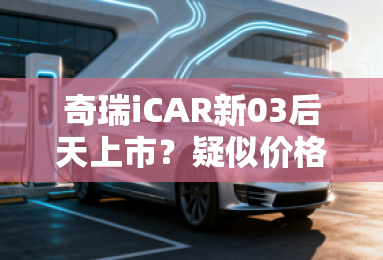 奇瑞iCAR新03后天上市?疑似价格、配置曝光 奇瑞iCAR新03后天上市?疑似价格、配置曝光