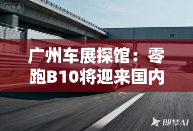 广州车展探馆：零跑B10将迎来国内首秀