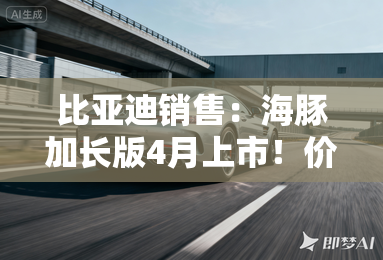 比亚迪销售:海豚加长版4月上市!价格更便宜? 比亚迪销售:海豚加长版4月上市!价格更便宜?
