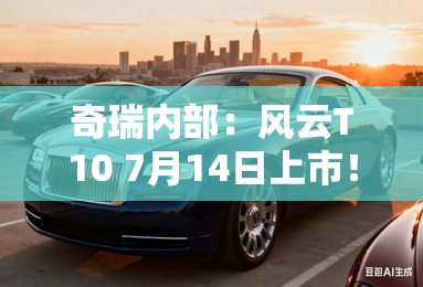 奇瑞内部：风云T10 7月14日上市！卖13万起能火吗