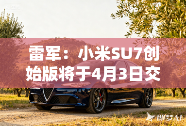 雷军:小米SU7创始版将于4月3日交付 雷军:小米SU7创始版将于4月3日交付