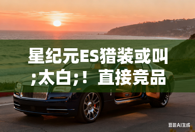 星纪元ES猎装或叫;太白;!直接竞品:极氪001腾势N7 星纪元ES猎装或叫;太白;!直接竞品:极氪001腾势N7