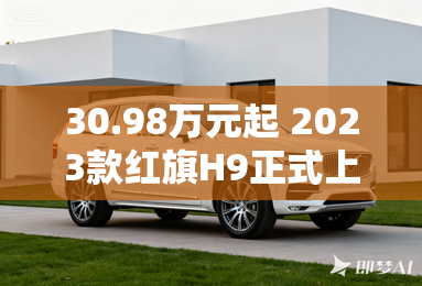 30.98万元起 2023款红旗H9正式上市 30.98万元起 2023款红旗H9正式上市