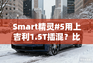 Smart精灵#5用上吉利1.5T插混？比纯电版更便宜
