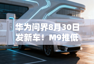 华为问界8月30日发新车！M9推低价版，6座;变;5座