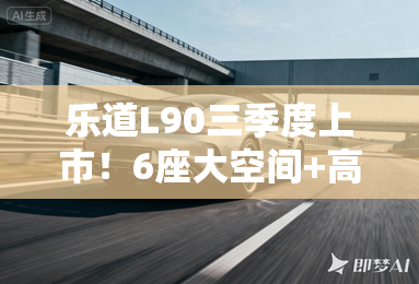 乐道L90三季度上市！6座大空间+高智能，平替蔚来ES8？