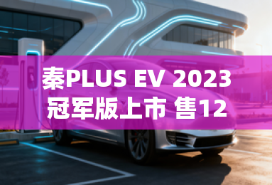 秦PLUS EV 2023冠军版上市 售12.98万起