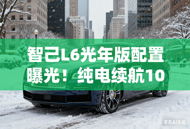 智己L6光年版配置曝光！纯电续航1002km 售34.59万起