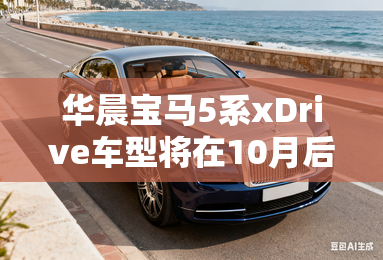 华晨宝马5系xDrive车型将在10月后停产 华晨宝马5系xDrive车型将在10月后停产