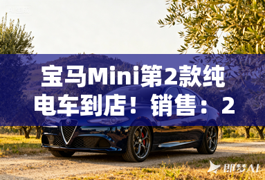 宝马Mini第2款纯电车到店!销售:20万预算够了 宝马Mini第2款纯电车到店!销售:20万预算够了