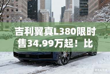 吉利翼真L380限时售34.99万起！比极氪009便宜15万