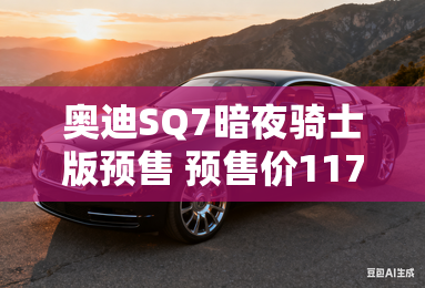 奥迪SQ7暗夜骑士版预售 预售价117万元
