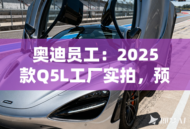 奥迪员工:2025款Q5L工厂实拍,预计11月初上市 奥迪员工:2025款Q5L工厂实拍,预计11月初上市