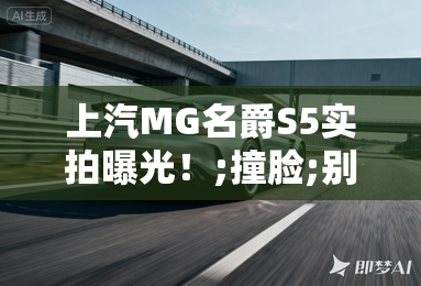 上汽MG名爵S5实拍曝光!;撞脸;别克昂科威S 上汽MG名爵S5实拍曝光!;撞脸;别克昂科威S