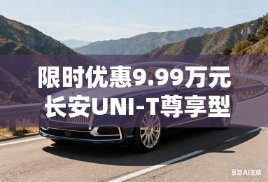 限时优惠9.99万元 长安UNI-T尊享型上市 限时优惠9.99万元 长安UNI-T尊享型上市