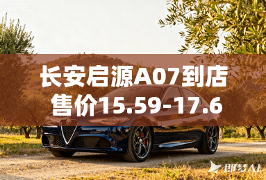 长安启源A07到店 售价15.59-17.69万元 长安启源A07到店 售价15.59-17.69万元