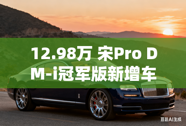 12.98万 宋Pro DM-i冠军版新增车型上市 12.98万 宋Pro DM-i冠军版新增车型上市