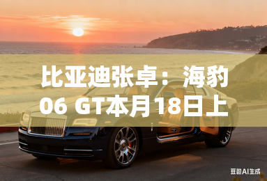 比亚迪张卓：海豹06 GT本月18日上市！盲订价15-20万