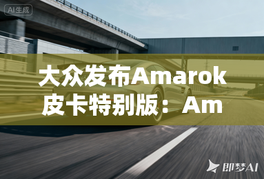 大众发布Amarok皮卡特别版：Amarok10沙漠版