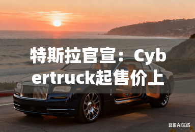 特斯拉官宣：Cybertruck起售价上调2万美元！比悍马EV还贵