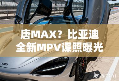 唐MAX?比亚迪全新MPV谍照曝光 唐MAX?比亚迪全新MPV谍照曝光