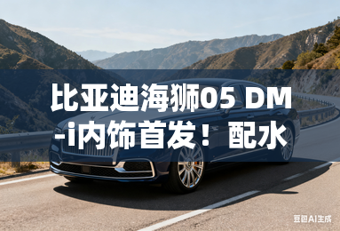比亚迪海狮05 DM-i内饰首发!配水晶挡把+平底方向盘 比亚迪海狮05 DM-i内饰首发!配水晶挡把+平底方向盘