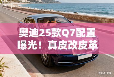 奥迪25款Q7配置曝光!真皮改皮革 3.0T增黑武士版 奥迪25款Q7配置曝光!真皮改皮革 3.0T增黑武士版