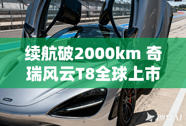 续航破2000km 奇瑞风云T8全球上市 续航破2000km 奇瑞风云T8全球上市