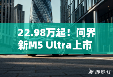 22.98万起!问界新M5 Ultra上市 舒享配置五大升级 22.98万起!问界新M5 Ultra上市 舒享配置五大升级