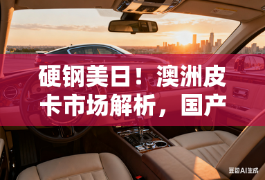 硬钢美日！澳洲皮卡市场解析，国产出口所面临的机遇和挑战