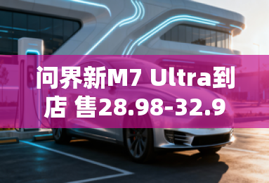 问界新M7 Ultra到店 售28.98-32.98万元 问界新M7 Ultra到店 售28.98-32.98万元