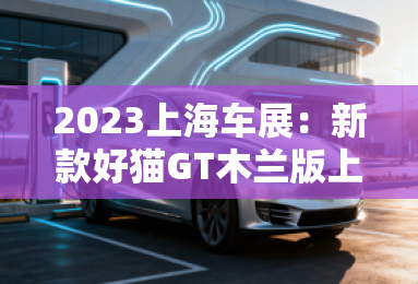 2023上海车展：新款好猫GT木兰版上市