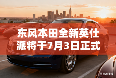 东风本田全新英仕派将于7月3日正式上市 东风本田全新英仕派将于7月3日正式上市