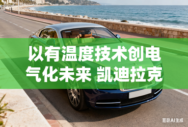 以有温度技术创电气化未来 凯迪拉克LOVE纯电家族全球首秀