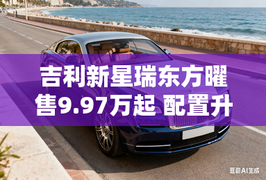 吉利新星瑞东方曜售9.97万起 配置升级