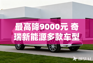最高降9000元 奇瑞新能源多款车型调价