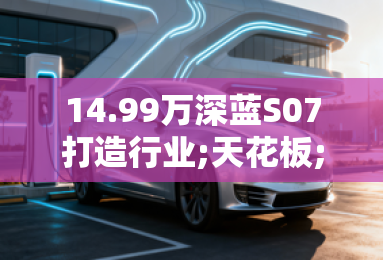 14.99万深蓝S07打造行业;天花板;配置