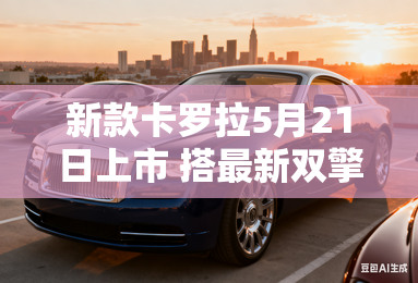 新款卡罗拉5月21日上市 搭最新双擎动力 新款卡罗拉5月21日上市 搭最新双擎动力