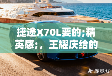 捷途X70L要的;精英感;,王耀庆给的了吗? 捷途X70L要的;精英感;,王耀庆给的了吗?